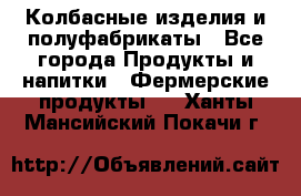 Колбасные изделия и полуфабрикаты - Все города Продукты и напитки » Фермерские продукты   . Ханты-Мансийский,Покачи г.